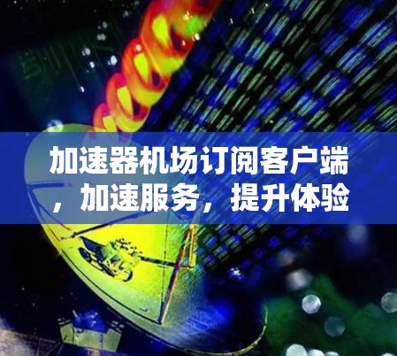 加速器机场订阅客户端，加速服务，提升体验