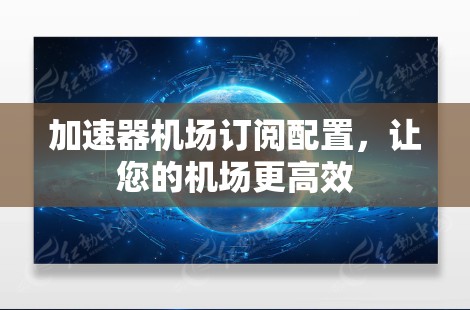 加速器机场订阅配置，让您的机场更高效