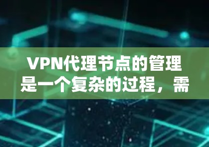 VPN代理节点的管理是一个复杂的过程，需要综合考虑多个因素，包括服务器、设备、位置、优先级等。以下是一些常见的 VPN代理节点管理方法，可以帮助你管理代理节点并按优先级排列