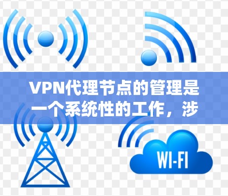 VPN代理节点的管理是一个系统性的工作，涉及多个方面，以下是详细的步骤和建议
