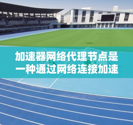 加速器网络代理节点是一种通过网络连接加速服务器或加速器的技术，旨在提升数据加载速度和用户体验。以下是关于加速器网络代理节点的详细总结