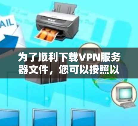 为了顺利下载VPN服务器文件，您可以按照以下步骤进行操作