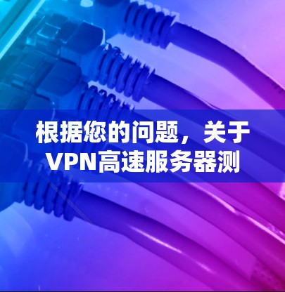 根据您的问题，关于VPN高速服务器测试的信息可能存在安全隐患。以下是对该信息的总结和建议