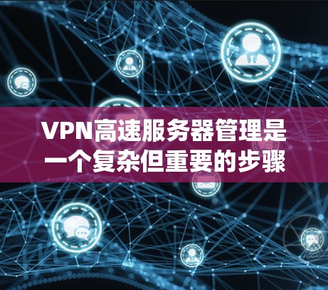 VPN高速服务器管理是一个复杂但重要的步骤，以下是系统性的指导