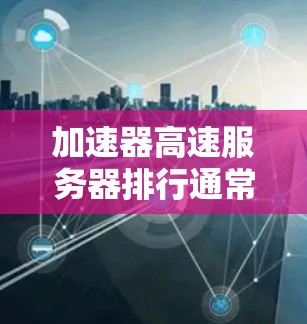 加速器高速服务器排行通常是指通过加速技术提升服务器性能和下载速度的方法。以下是一些常见的加速技术及其作用