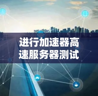 进行加速器高速服务器测试的步骤如下