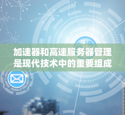 加速器和高速服务器管理是现代技术中的重要组成部分，涉及网络优化、性能提升和资源管理。以下是对这些主题的系统性总结和深入分析