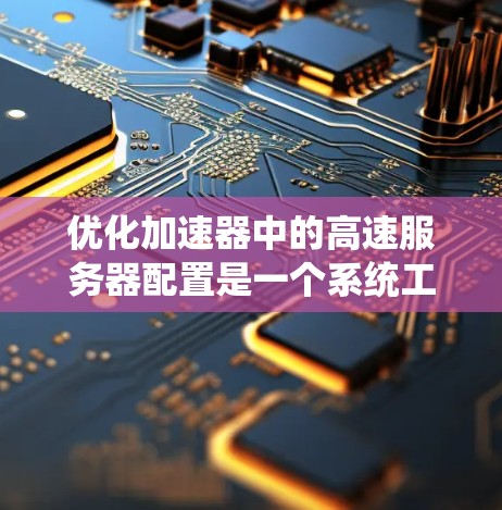 优化加速器中的高速服务器配置是一个系统工程，需要从基础到高级逐步优化。以下是详细的步骤指南