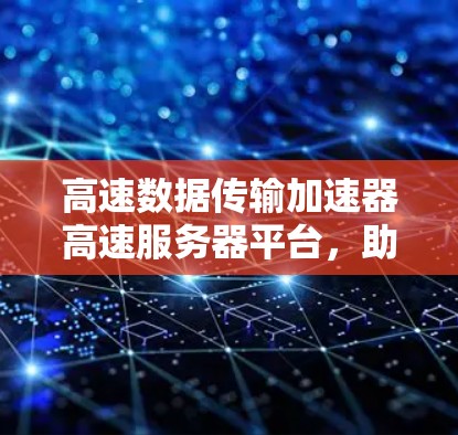 高速数据传输加速器高速服务器平台，助力数据时代高效传输