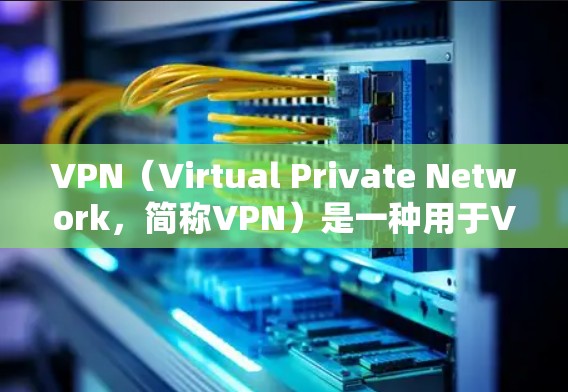 VPN（Virtual Private Network，简称VPN）是一种用于VPN服务的技术，通过网络加密和数据加密等技术，将外部网络访问连接到内部网络，从而提供一个内部网络的体验