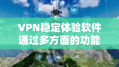 VPN稳定体验软件通过多方面的功能帮助用户提升VPN使用体验。以下是总结
