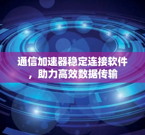 通信加速器稳定连接软件，助力高效数据传输