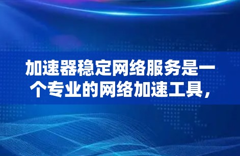 加速器稳定网络服务是一个专业的网络加速工具，旨在提升下载速度并优化网络性能。以下是关于该服务的详细介绍