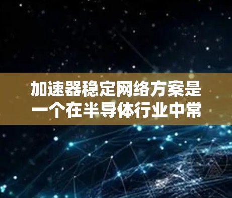 加速器稳定网络方案是一个在半导体行业中常用的术语，涉及提高芯片性能和网络稳定性的技术。以下是对该方案的详细分析
