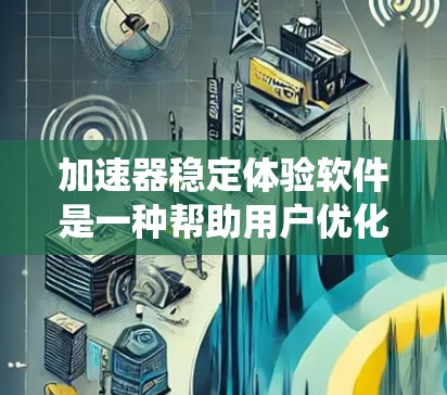 加速器稳定体验软件是一种帮助用户优化系统性能、提高效率的工具，结合自动化调整和稳定运行。以下是关于该主题的详细总结