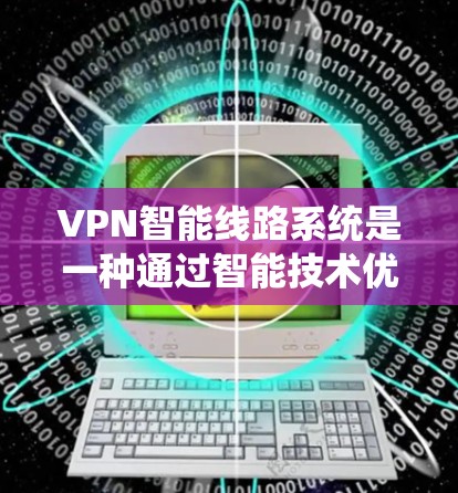 VPN智能线路系统是一种通过智能技术优化和管理VPN网络的系统，旨在提升VPN的性能、安全性以及用户体验。以下是一些常见的VPN智能线路系统功能及其作用