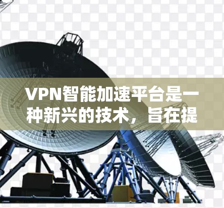 VPN智能加速平台是一种新兴的技术，旨在提升用户访问国外网站和下载内容的效率。这些平台通过数据分析和算法优化，提供更快的连接和更高效的使用体验。以下是关于这些平台的详细分析