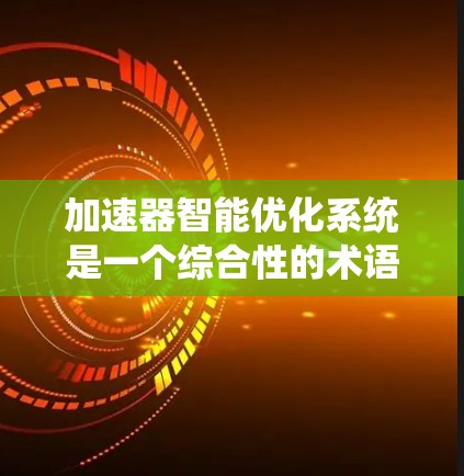 加速器智能优化系统是一个综合性的术语，主要涉及智能优化技术在车辆加速系统中的应用。以下是对该术语的详细分析和总结