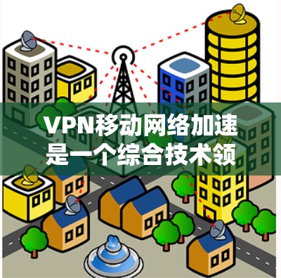 VPN移动网络加速是一个综合技术领域，涉及多种技术原理和实践。以下是一个分步的解释和总结