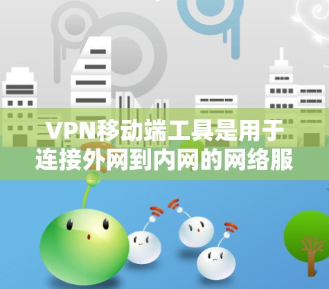 VPN移动端工具是用于连接外网到内网的网络服务，帮助用户保护数据和隐私。以下是一些常见的VPN移动端工具及其使用指南