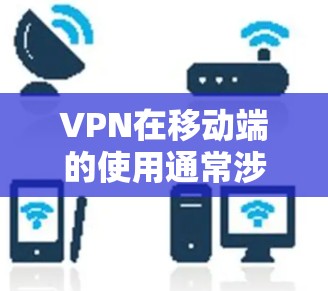 VPN在移动端的使用通常涉及到以下步骤，以下是关于VPN在移动端的详细介绍