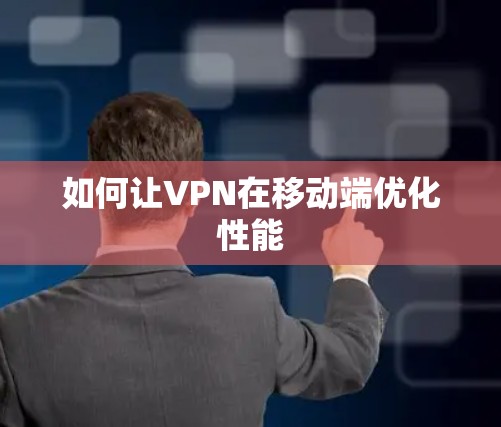 如何让VPN在移动端优化性能