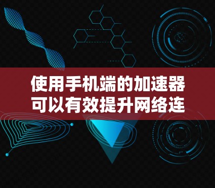 使用手机端的加速器可以有效提升网络连接速度，但过程需要仔细操作，确保安全和效率。以下是一个清晰的步骤指南