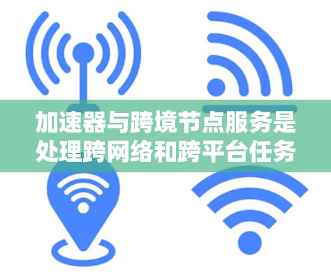 加速器与跨境节点服务是处理跨网络和跨平台任务的技术，各自在不同场景中发挥重要作用。以下是详细的解释