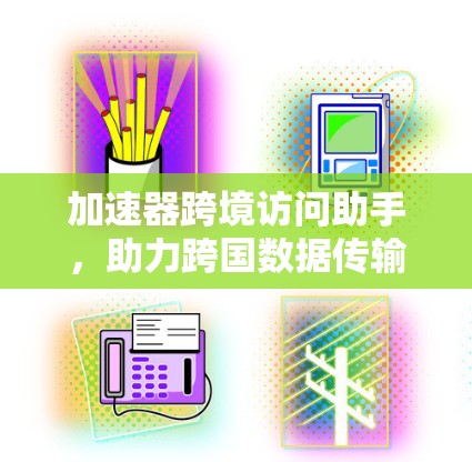 加速器跨境访问助手，助力跨国数据传输的高效管理