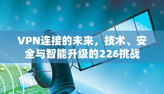VPN连接的未来，技术、安全与智能升级的226挑战