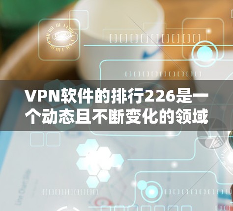 VPN软件的排行226是一个动态且不断变化的领域，因平台的更新、更新的服务器、用户评价等多方面的因素而不断调整。以下是一些近年来比较受欢迎的VPN软件推荐，供参考