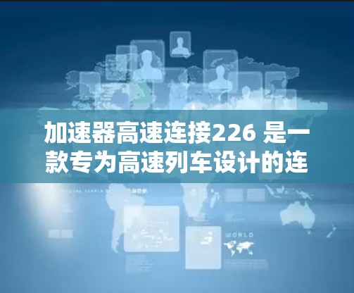 加速器高速连接226 是一款专为高速列车设计的连接装置，旨在提升动车组的性能和效率。以下是对其的详细分析