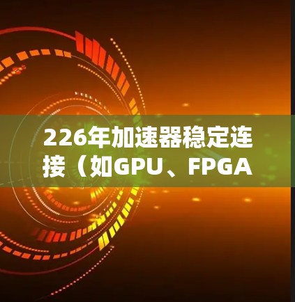 226年加速器稳定连接（如GPU、FPGA或TPU）的发展将面临多样化的挑战和机遇，其应用将进一步扩展到科学计算、AI加速和数据分析等领域。以下是该领域的重要进展和未来趋势的总结