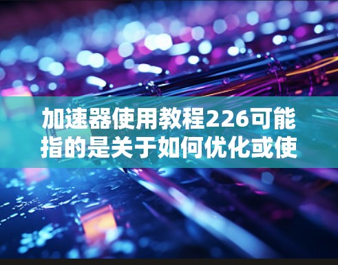 加速器使用教程226可能指的是关于如何优化或使用一种加速器的技术教程，特别是针对226年的技术和趋势。以下是一些可能的教程框架和内容