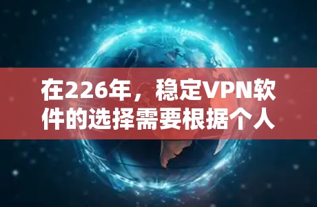 在226年，稳定VPN软件的选择需要根据个人的需求和目标来决定。以下是对各种软件的比较和推荐