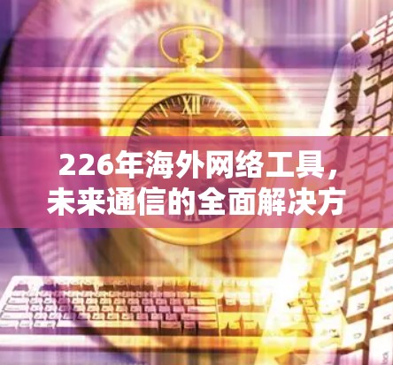 226年海外网络工具，未来通信的全面解决方案（通信工程师）