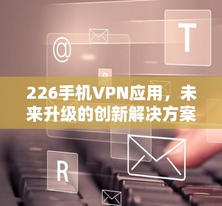 226手机VPN应用，未来升级的创新解决方案