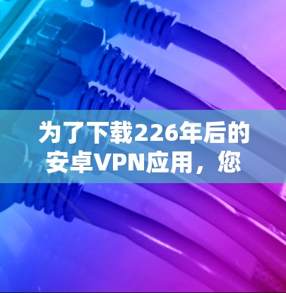 为了下载226年后的安卓VPN应用，您可以按照以下步骤进行操作