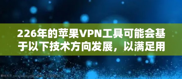 226年的苹果VPN工具可能会基于以下技术方向发展，以满足用户对安全性和隐私保护的需求