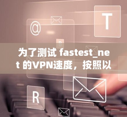 为了测试 fastest_net 的VPN速度，按照以下步骤操作