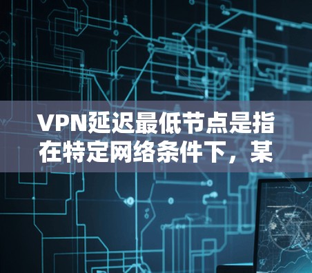 VPN延迟最低节点是指在特定网络条件下，某些VPN服务能够提供最低延迟的连接。这类节点通常基于加密技术、服务器负载均衡、多服务器架构和严格的资源管理来实现的