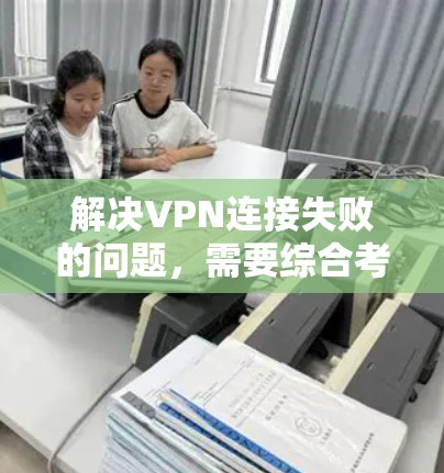 解决VPN连接失败的问题，需要综合考虑多个因素，包括VPN的安全性、网络稳定性、服务器连接以及个人安全环境。以下是一些详细的解决步骤
