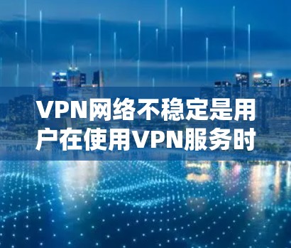 VPN网络不稳定是用户在使用VPN服务时可能遇到的常见问题。以下是一些可能的原因和解决方案，帮助您排查和解决这个问题