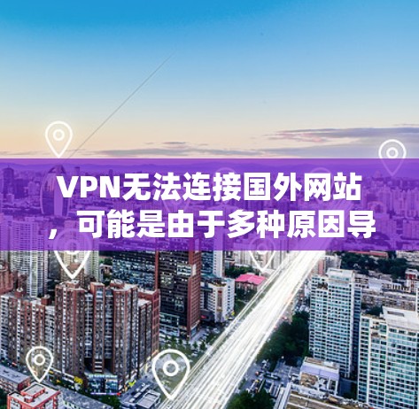 VPN无法连接国外网站，可能是由于多种原因导致的。以下是一些可能的原因和解决方法