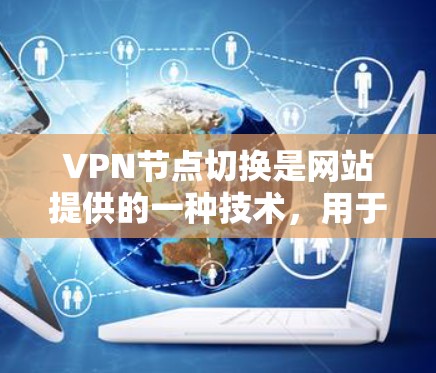 VPN节点切换是网站提供的一种技术，用于将用户连接到多个网络节点之间。以下是使用VPN节点切换的方法