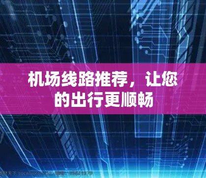 机场线路推荐，让您的出行更顺畅