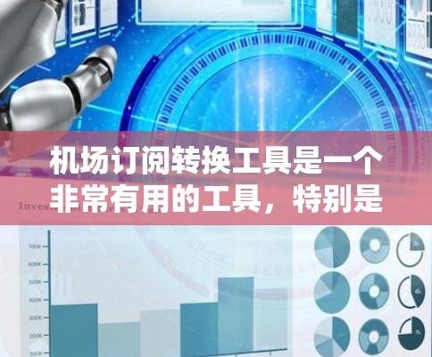 机场订阅转换工具是一个非常有用的工具，特别是在航空公司航班管理方面，它能够帮助他们高效地将国际航班转换为国内航班，反之亦然。以下是根据您提供的信息总结的详细回答