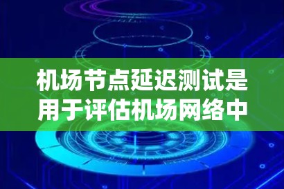 机场节点延迟测试是用于评估机场网络中关键节点（如机场服务器、数据中心、监控系统等）的延迟情况。通过测试这些节点的延迟，可以确保网络能够稳定、高效地运行，同时减少对机场运行的影响