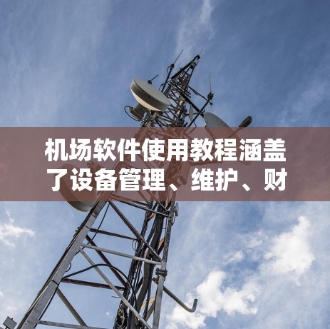 机场软件使用教程涵盖了设备管理、维护、财务与监控、用户管理等多个方面。以下是详细的步骤指南