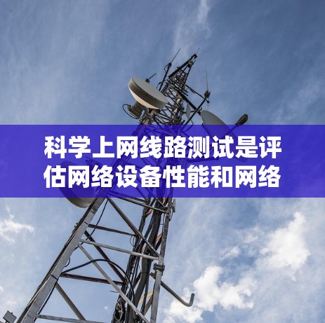 科学上网线路测试是评估网络设备性能和网络连接效率的重要步骤。以下是一步步的指南，帮助你进行科学的网络测试